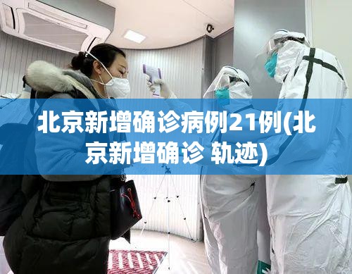 北京新增确诊病例21例(北京新增确诊 轨迹) 北京新增确诊病例21例(北京新增确诊 轨迹)