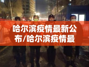 哈尔滨疫情最新公布/哈尔滨疫情最新动向