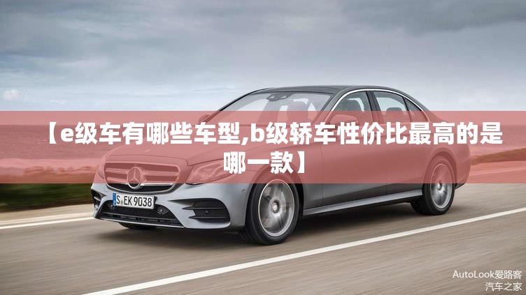 【e级车有哪些车型,b级轿车性价比最高的是哪一款】 【e级车有哪些车型,b级轿车性价比最高的是哪一款】