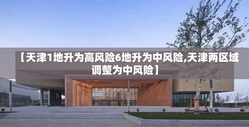 【天津1地升为高风险6地升为中风险,天津两区域调整为中风险】 【天津1地升为高风险6地升为中风险,天津两区域调整为中风险】
