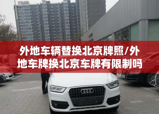 外地车辆替换北京牌照/外地车牌换北京车牌有限制吗