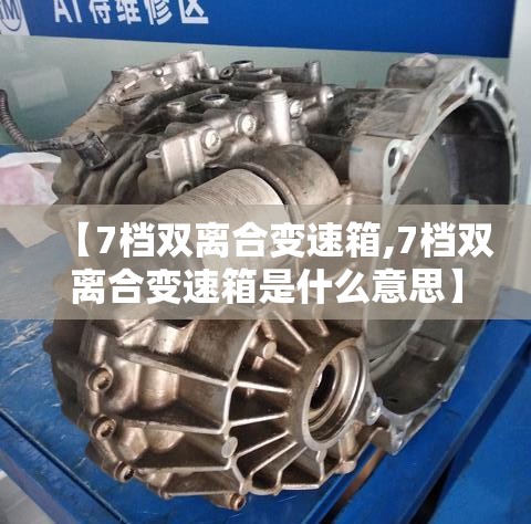【7档双离合变速箱,7档双离合变速箱是什么意思】 【7档双离合变速箱,7档双离合变速箱是什么意思】