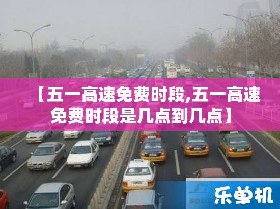 【五一高速免费时段,五一高速免费时段是几点到几点】 【五一高速免费时段,五一高速免费时段是几点到几点】