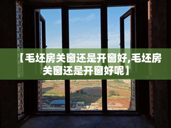 【毛坯房关窗还是开窗好,毛坯房关窗还是开窗好呢】