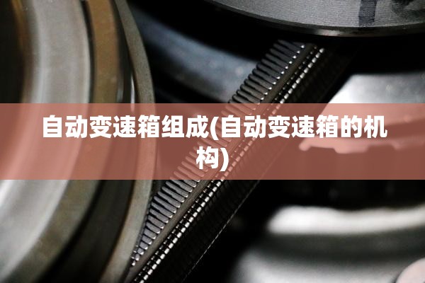 自动变速箱组成(自动变速箱的机构)