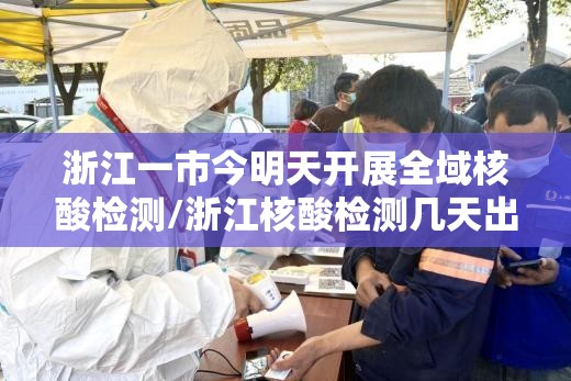浙江一市今明天开展全域核酸检测/浙江核酸检测几天出结果 浙江一市今明天开展全域核酸检测/浙江核酸检测几天出结果
