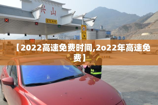 【2022高速免费时间,2o22年高速免费】 【2022高速免费时间,2o22年高速免费】
