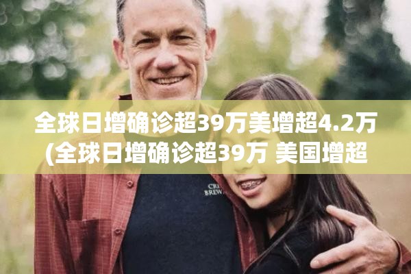 全球日增确诊超39万美增超4.2万(全球日增确诊超39万 美国增超8万) 全球日增确诊超39万美增超4.2万(全球日增确诊超39万 美国增超8万)