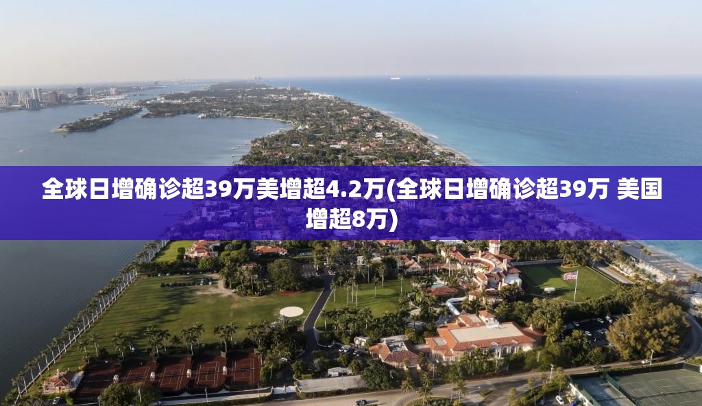 全球日增确诊超39万美增超4.2万(全球日增确诊超39万 美国增超8万) 全球日增确诊超39万美增超4.2万(全球日增确诊超39万 美国增超8万)