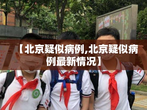 【北京疑似病例,北京疑似病例最新情况】 【北京疑似病例,北京疑似病例最新情况】