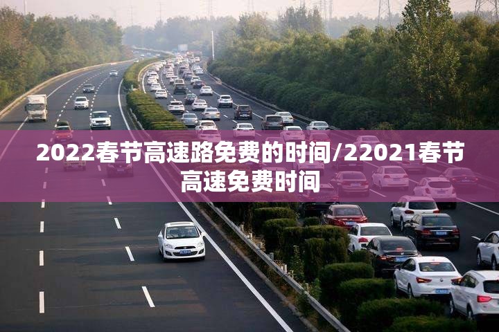 2022春节高速路免费的时间/22021春节高速免费时间 2022春节高速路免费的时间/22021春节高速免费时间