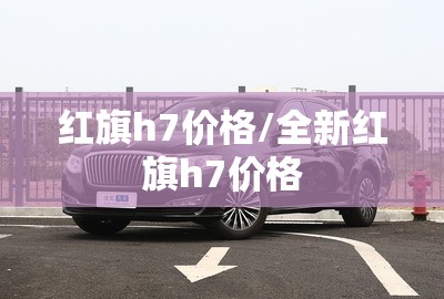 红旗h7价格/全新红旗h7价格