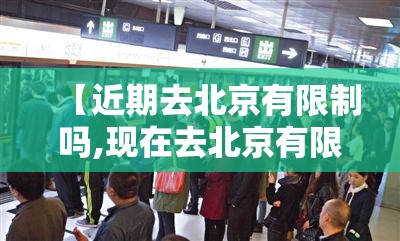【近期去北京有限制吗,现在去北京有限制吗?】 【近期去北京有限制吗,现在去北京有限制吗?】