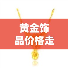 黄金饰品价格走势/黄金饰品价格走势分析最新预测 黄金饰品价格走势/黄金饰品价格走势分析最新预测