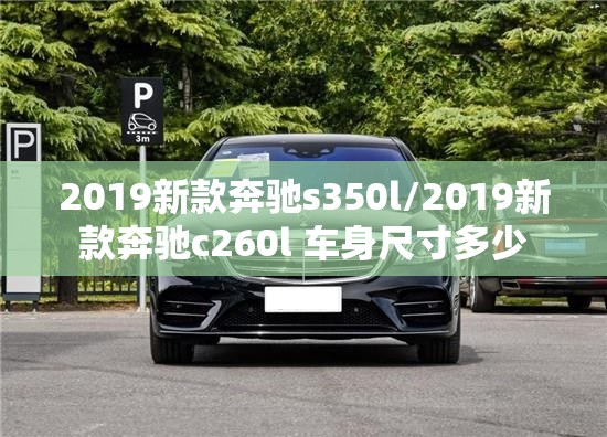 2019新款奔驰s350l/2019新款奔驰c260l 车身尺寸多少 2019新款奔驰s350l/2019新款奔驰c260l 车身尺寸多少