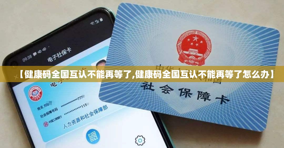 【健康码全国互认不能再等了,健康码全国互认不能再等了怎么办】 【健康码全国互认不能再等了,健康码全国互认不能再等了怎么办】
