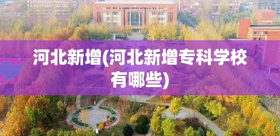 河北新增(河北新增专科学校有哪些) 河北新增(河北新增专科学校有哪些)