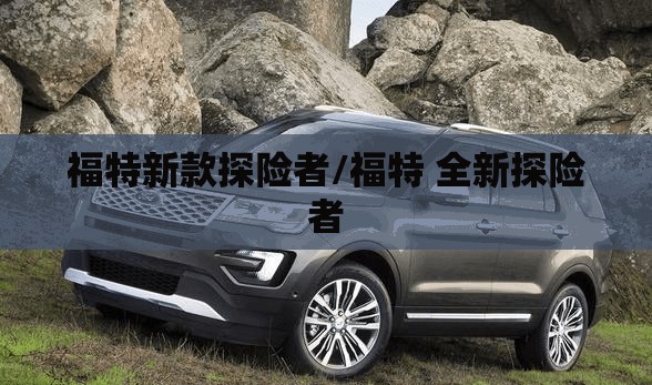 福特新款探险者/福特 全新探险者 福特新款探险者/福特 全新探险者