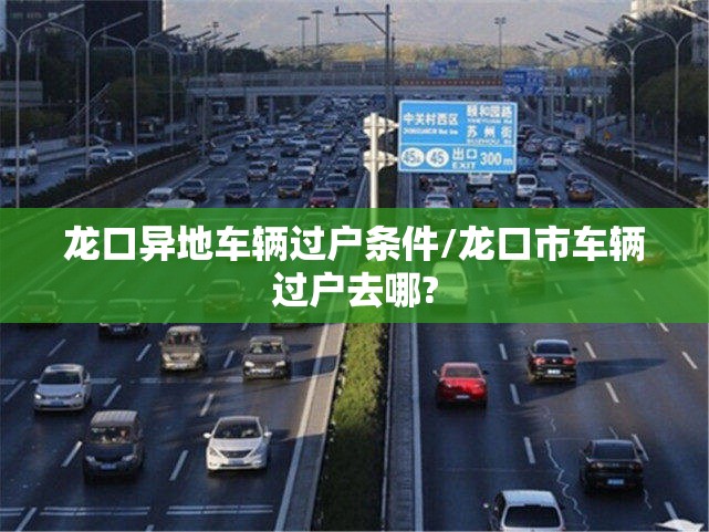 龙口异地车辆过户条件/龙口市车辆过户去哪? 龙口异地车辆过户条件/龙口市车辆过户去哪?