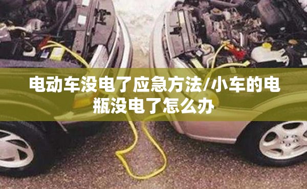 电动车没电了应急方法/小车的电瓶没电了怎么办 电动车没电了应急方法/小车的电瓶没电了怎么办