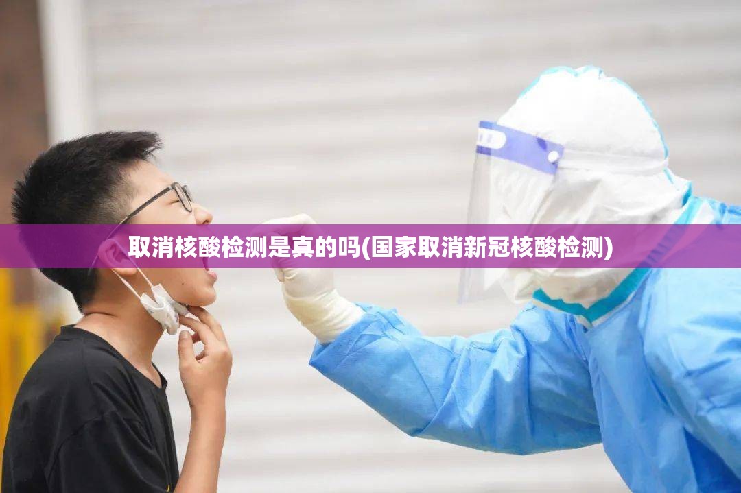 取消核酸检测是真的吗(国家取消新冠核酸检测)