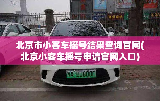 北京市小客车摇号结果查询官网(北京小客车摇号申请官网入口) 北京市小客车摇号结果查询官网(北京小客车摇号申请官网入口)