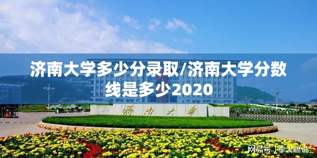 济南大学多少分录取/济南大学分数线是多少2020