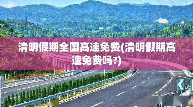 清明假期全国高速免费(清明假期高速免费吗?) 清明假期全国高速免费(清明假期高速免费吗?)