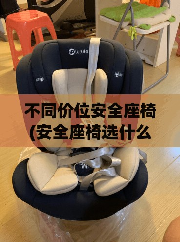 不同价位安全座椅(安全座椅选什么价位)
