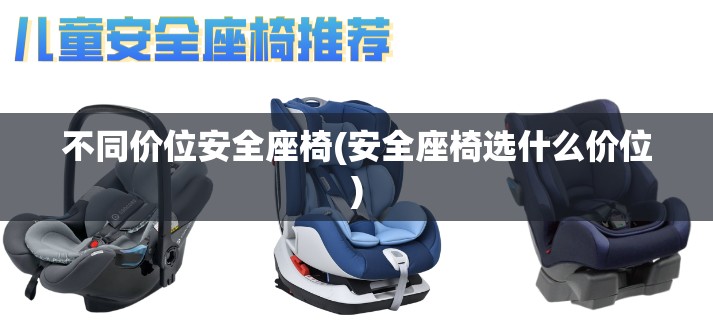 不同价位安全座椅(安全座椅选什么价位)