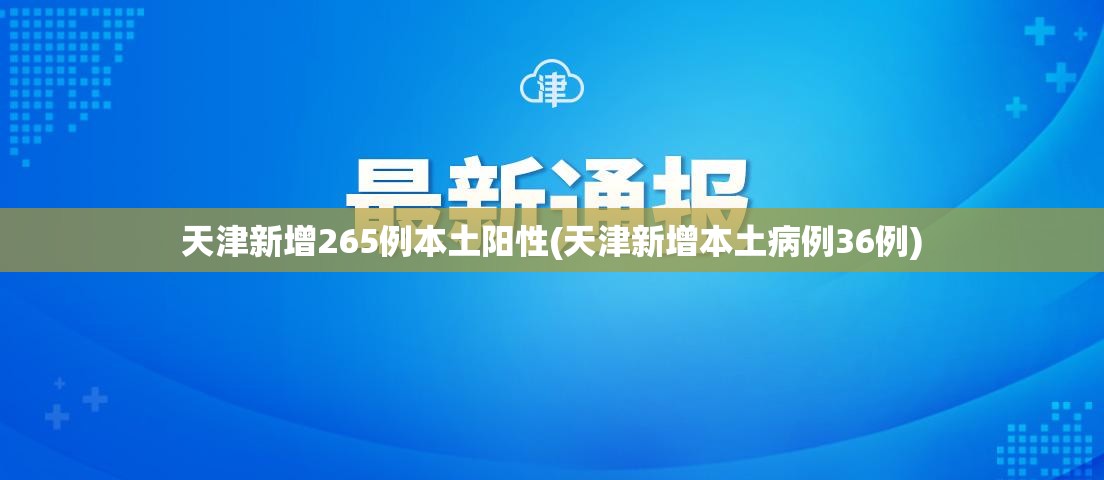 天津新增265例本土阳性(天津新增本土病例36例)