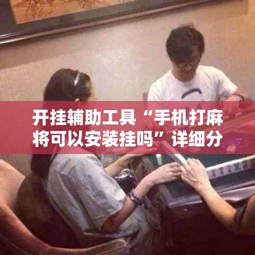 开挂辅助工具“手机打麻将可以安装挂吗”详细分享装挂步骤