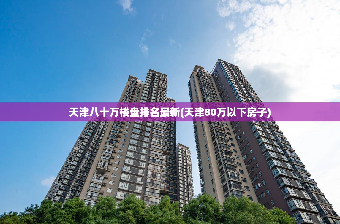 天津八十万楼盘排名最新(天津80万以下房子)