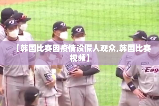 【韩国比赛因疫情设假人观众,韩国比赛视频】 【韩国比赛因疫情设假人观众,韩国比赛视频】