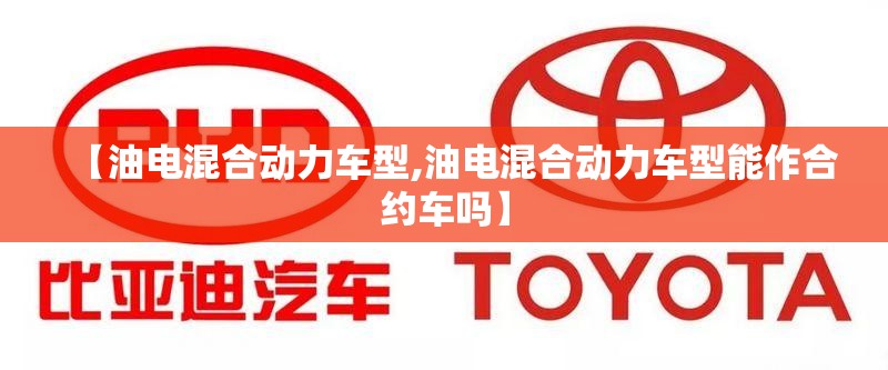 【油电混合动力车型,油电混合动力车型能作合约车吗】 【油电混合动力车型,油电混合动力车型能作合约车吗】