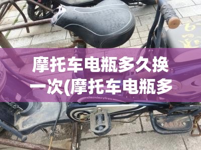 摩托车电瓶多久换一次(摩托车电瓶多久换一次安的电池五个充电器配多大的)
