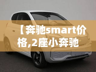 【奔驰smart价格,2座小奔驰价格】 【奔驰smart价格,2座小奔驰价格】