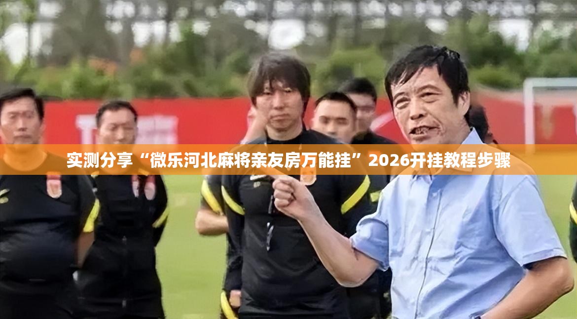 实测分享“微乐河北麻将亲友房万能挂”2026开挂教程步骤