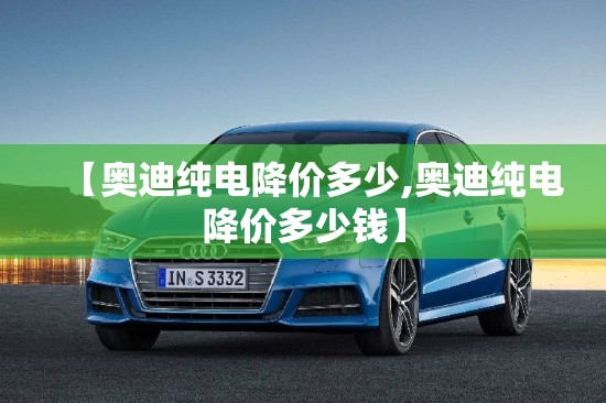 【奥迪纯电降价多少,奥迪纯电降价多少钱】 【奥迪纯电降价多少,奥迪纯电降价多少钱】