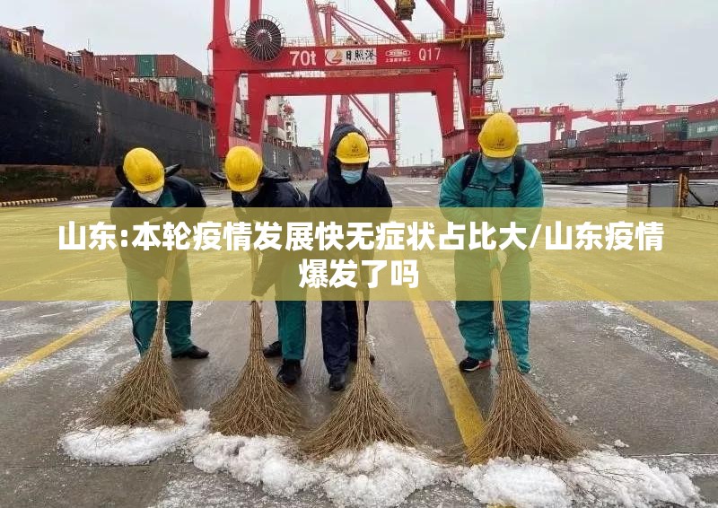 山东:本轮疫情发展快无症状占比大/山东疫情爆发了吗