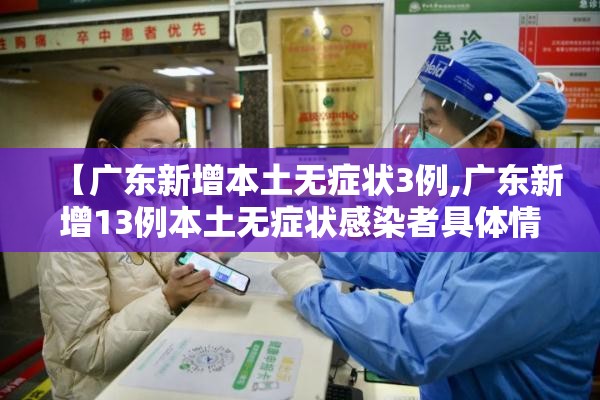 【广东新增本土无症状3例,广东新增13例本土无症状感染者具体情况】 【广东新增本土无症状3例,广东新增13例本土无症状感染者具体情况】