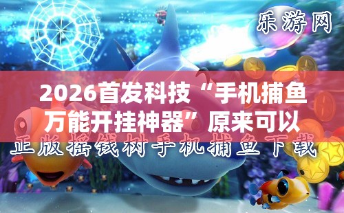 2026首发科技“手机捕鱼万能开挂神器”原来可以开挂
