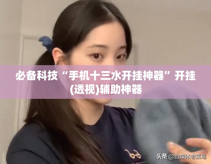 必备科技“手机十三水开挂神器	”开挂(透视)辅助神器
