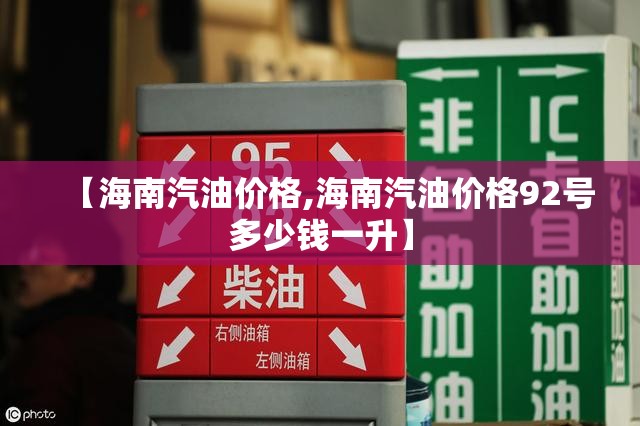 【海南汽油价格,海南汽油价格92号多少钱一升】 【海南汽油价格,海南汽油价格92号多少钱一升】