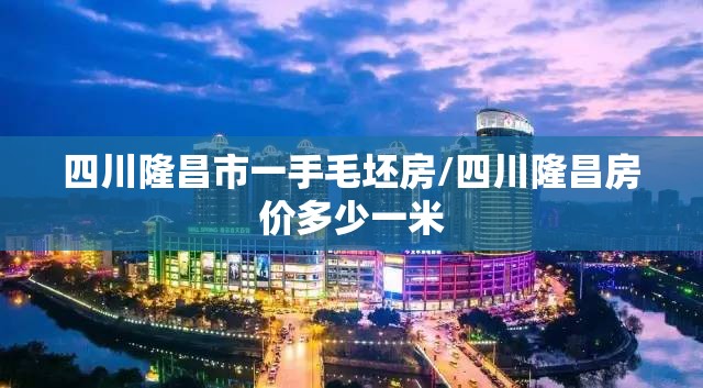 四川隆昌市一手毛坯房/四川隆昌房价多少一米 四川隆昌市一手毛坯房/四川隆昌房价多少一米