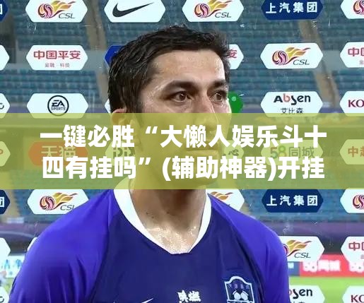 一键必胜“大懒人娱乐斗十四有挂吗	”(辅助神器)开挂详细教程