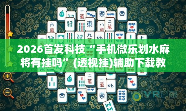 2026首发科技“手机微乐划水麻将有挂吗”(透视挂)辅助下载教程