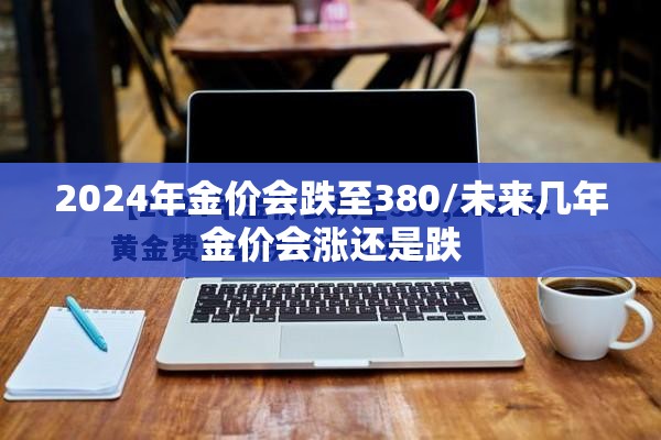 2024年金价会跌至380/未来几年金价会涨还是跌 2024年金价会跌至380/未来几年金价会涨还是跌