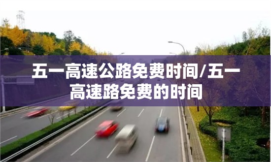 五一高速公路免费时间/五一高速路免费的时间 五一高速公路免费时间/五一高速路免费的时间