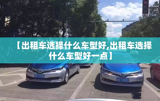 【出租车选择什么车型好,出租车选择什么车型好一点】 【出租车选择什么车型好,出租车选择什么车型好一点】
